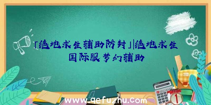 「绝地求生辅助防封」|绝地求生国际服梦幻辅助